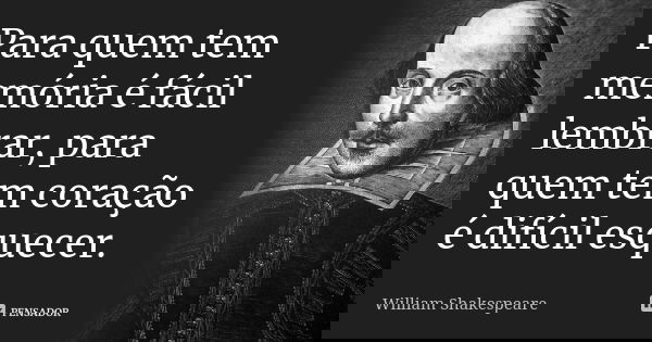 Para quem tem memória é fácil lembrar, para quem tem coração é difícil esquecer.... Frase de William Shakespeare.
