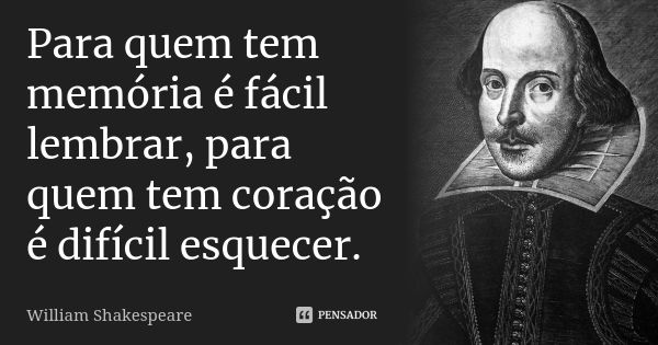 Para quem tem memória é fácil lembrar, para quem tem coração é difícil esquecer.... Frase de William Shakespeare.