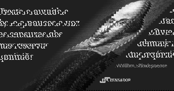 Presta o ouvido a todos, e a poucos a voz. Ouve as censuras dos demais; mas reserva tua própria opinião.... Frase de William Shakespeare.