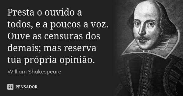 Presta o ouvido a todos, e a poucos a voz. Ouve as censuras dos demais; mas reserva tua própria opinião.... Frase de William Shakespeare.