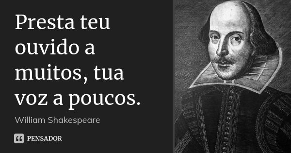 Presta teu ouvido a muitos, tua voz a poucos.... Frase de William Shakespeare.