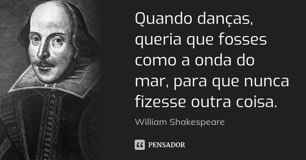 Quando danças, queria que fosses como a onda do mar, para que nunca fizesse outra coisa.... Frase de William Shakespeare.