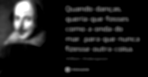 Quando danças, queria que fosses como a onda do mar, para que nunca fizesse outra coisa.... Frase de William Shakespeare.