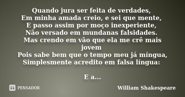 Quando jura ser feita de verdades, Em minha amada creio, e sei que mente, E passo assim por moço inexperiente, Não versado em mundanas falsidades. Mas crendo em... Frase de William Shakespeare.