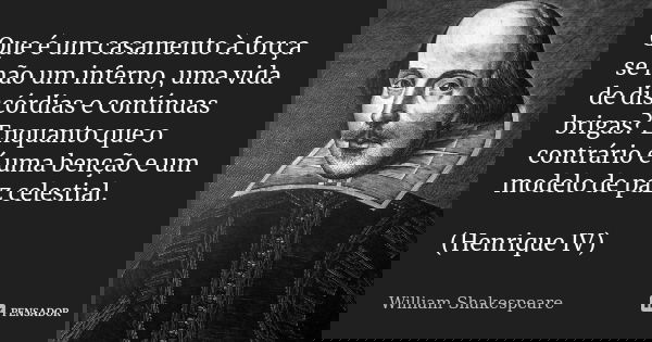 Que é um casamento à força se não um inferno, uma vida de discórdias e contínuas brigas? Enquanto que o contrário é uma benção e um modelo de paz celestial. (He... Frase de William Shakespeare.