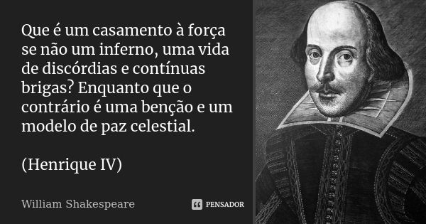 Que é um casamento à força se não um inferno, uma vida de discórdias e contínuas brigas? Enquanto que o contrário é uma benção e um modelo de paz celestial. (He... Frase de William Shakespeare.