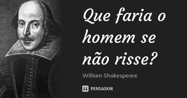 Que faria o homem se não risse?... Frase de William Shakespeare.