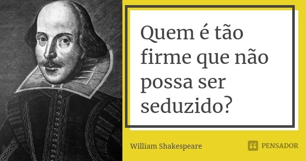 Quem é tão firme que não possa ser seduzido?... Frase de William Shakespeare.