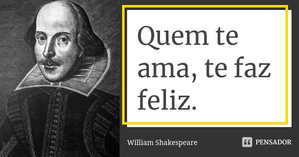 Quem te ama, te faz feliz.... Frase de William Shakespeare.