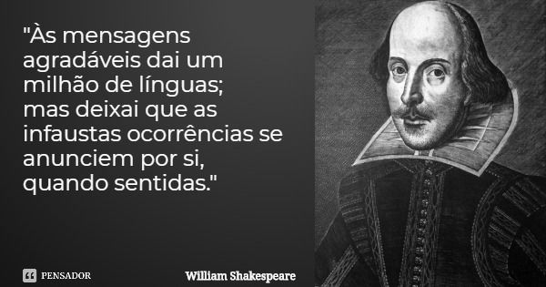 "Às mensagens agradáveis dai um milhão de línguas; mas deixai que as infaustas ocorrências se anunciem por si, quando sentidas."... Frase de William Shakespeare.