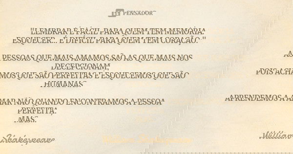 "LEMBRAR É FÁCIL PARA QUEM TEM MEMÓRIA. ESQUECER... É DIFÍCIL PARA QUEM TEM CORAÇÃO." AS PESSOAS QUE MAIS AMAMOS SÃO AS QUE MAIS NOS DECEPCIONAM, POIS... Frase de WILLIAM SHAKESPEARE.