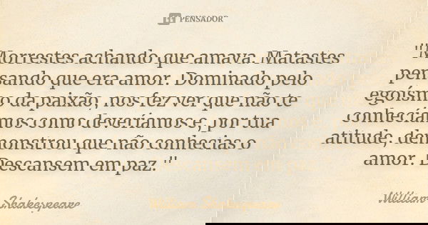 "Morrestes achando que amava. Matastes pensando que era amor. Dominado pelo egoísmo da paixão, nos fez ver que não te conhecíamos como deveríamos e, por tu... Frase de William Shakespeare.
