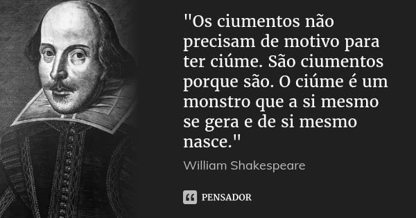 "Os ciumentos não precisam de motivo para ter ciúme. São ciumentos porque são. O ciúme é um monstro que a si mesmo se gera e de si mesmo nasce."... Frase de William Shakespeare.