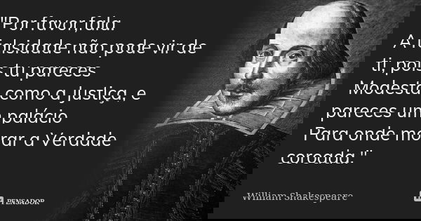 "Por favor,fala. A falsidade não pode vir de ti, pois tu pareces Modesta como a Justiça, e pareces um palácio Para onde morar a Verdade coroada."... Frase de William Shakespeare.