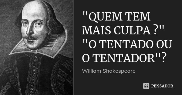 "QUEM TEM MAIS CULPA ?" "O TENTADO OU O TENTADOR"?... Frase de William shakespeare.