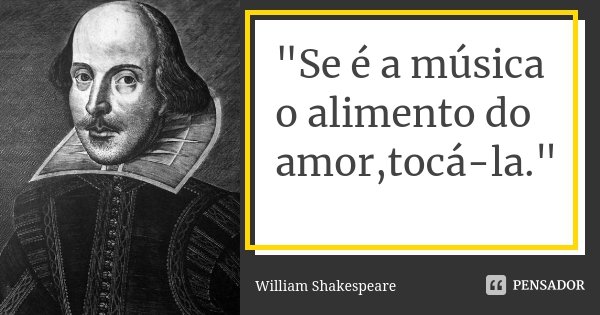 "Se é a música o alimento do amor,tocá-la."... Frase de William Shakespeare.