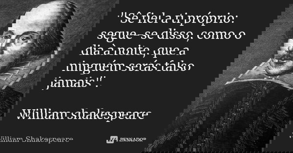 "Sê fiel a ti próprio: segue-se disso, como o dia à noite, que a ninguém serás falso jamais". William shakespeare... Frase de William Shakespeare.