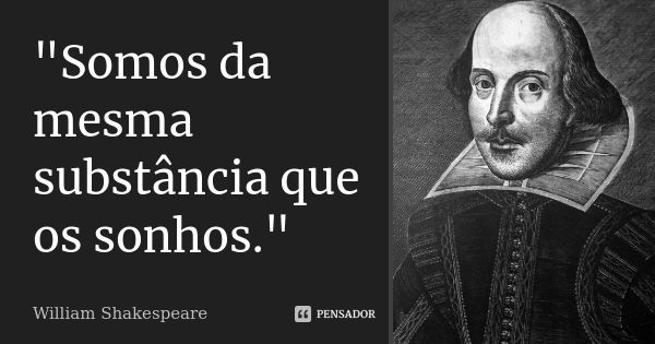 "Somos da mesma substância que os sonhos."... Frase de William Shakespeare.