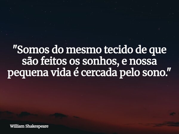 ⁠"Somos do mesmo tecido de que são feitos os sonhos, e nossa pequena vida é cercada pelo sono."... Frase de William Shakespeare.