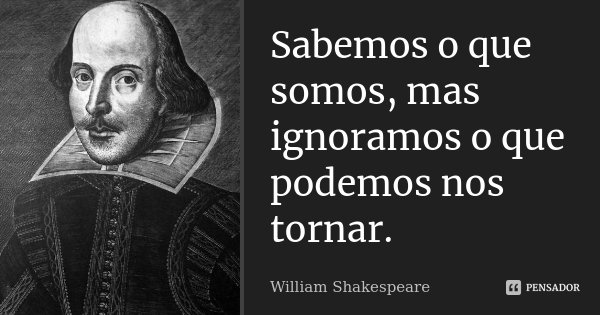 Sabemos o que somos, mas ignoramos o que podemos nos tornar.... Frase de William Shakespeare.