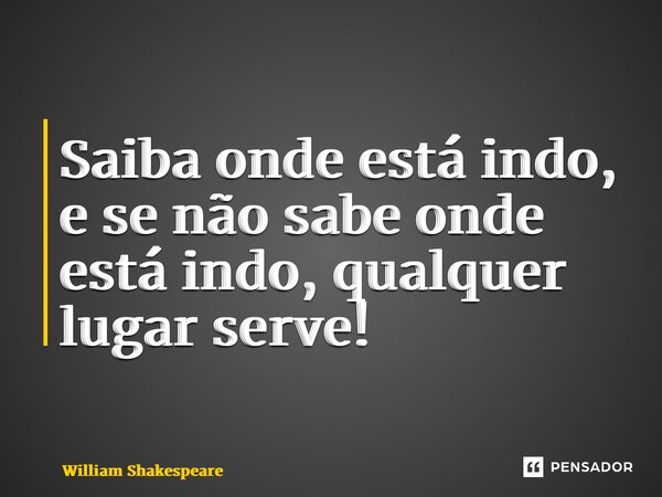 ⁠Saiba onde está indo, e se não sabe onde está indo, qualquer lugar serve!... Frase de William Shakespeare.