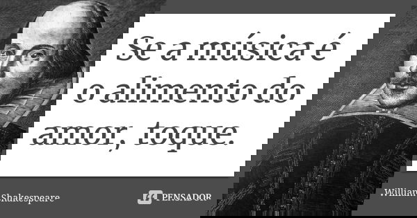 Se a música é o alimento do amor, toque.... Frase de William Shakespeare.