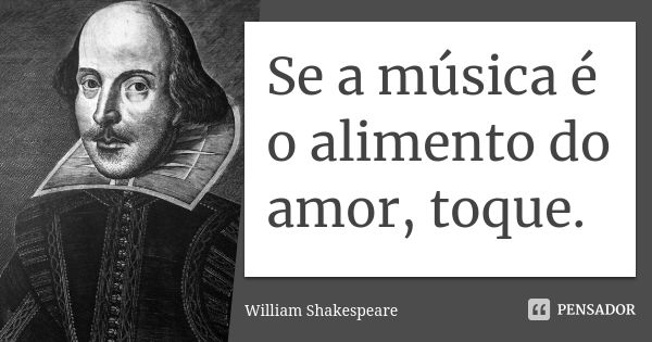 Se a música é o alimento do amor, toque.... Frase de William Shakespeare.