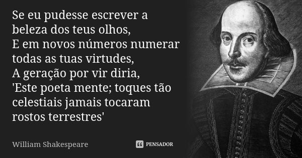 Se eu pudesse escrever a beleza dos teus olhos, E em novos números numerar todas as tuas virtudes, A geração por vir diria, 'Este poeta mente; toques tão celest... Frase de William Shakespeare.