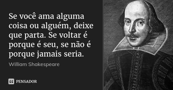 Se você ama alguma coisa ou alguém, deixe que parta. Se voltar é porque é seu, se não é porque jamais seria.... Frase de William Shakespeare.