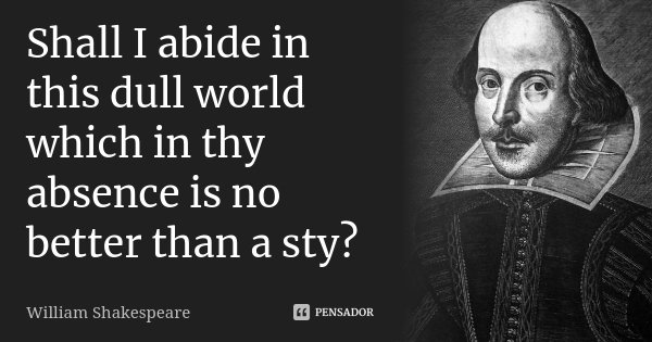 Shall I abide in this dull world which in thy absence is no better than a sty?... Frase de William Shakespeare.