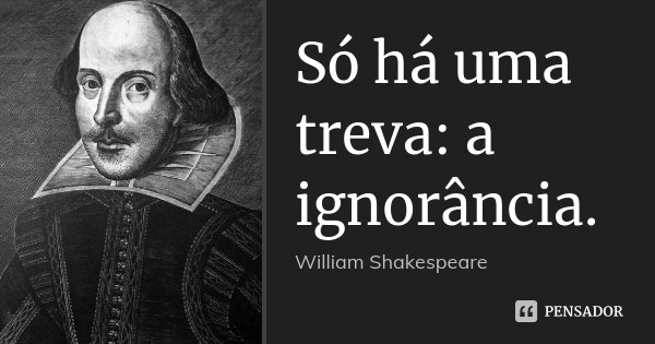Só há uma treva: a ignorância.... Frase de William Shakespeare.