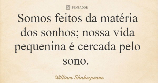 Somos feitos da matéria dos sonhos; nossa vida pequenina é cercada pelo sono.... Frase de William Shakespeare.