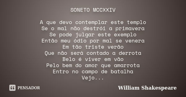 SONETO MCCXXIV A que devo contemplar este templo Se o mal não destrói a primavera Se pode julgar este exemplo Então meu ódio por mal se venera Em tão triste ver... Frase de William Shakespeare.