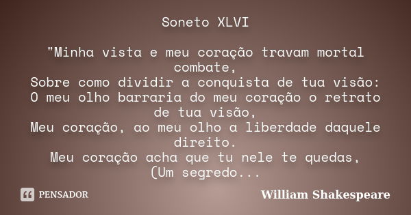 Soneto XLVI "Minha vista e meu coração travam mortal combate, Sobre como dividir a conquista de tua visão: O meu olho barraria do meu coração o retrato de ... Frase de William Shakespeare.