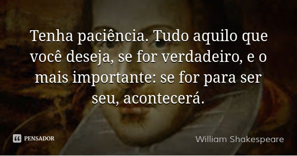 Tenha paciência. Tudo aquilo que você deseja, se for verdadeiro, e o mais importante: se for para ser seu, acontecerá.... Frase de William Shakespeare.