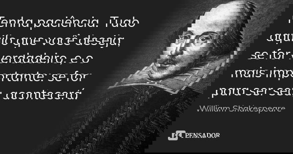 Tenha paciência. Tudo aquilo que você deseja, se for verdadeiro, e o mais importante: se for para ser seu, acontecerá.... Frase de William Shakespeare.