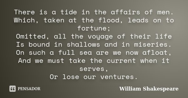 There is a tide in the affairs of men. Which, taken at the flood, leads on to fortune; Omitted, all the voyage of their life Is bound in shallows and in miserie... Frase de William Shakespeare.