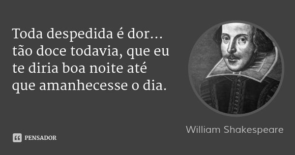 Toda despedida é dor... tão doce todavia, que eu te diria boa noite até que amanhecesse o dia.... Frase de William Shakespeare.