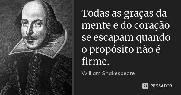 Todas as graças da mente e do coração se escapam quando o propósito não é firme.... Frase de William Shakespeare.