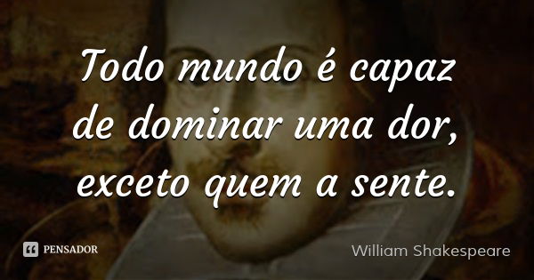 Todo mundo é capaz de dominar uma dor, exceto quem a sente.... Frase de William Shakespeare.