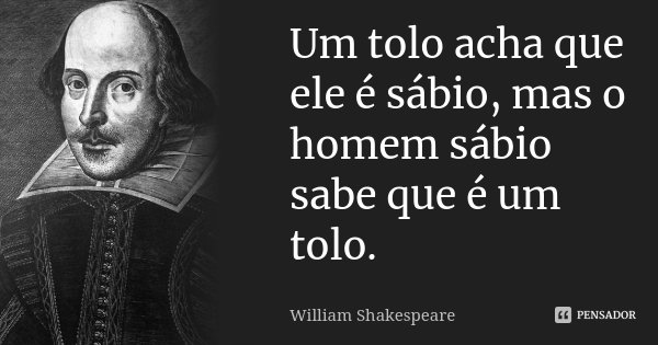 Um tolo acha que ele é sábio, mas o homem sábio sabe que é um tolo.... Frase de William Shakespeare.