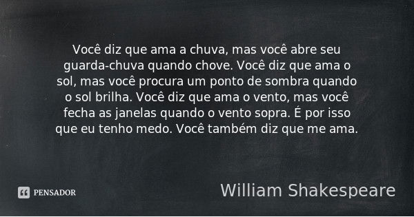 Você diz que ama a chuva, mas você abre seu guarda-chuva quando chove. Você diz que ama o sol, mas você procura um ponto de sombra quando o sol brilha. Você diz... Frase de William Shakespeare.