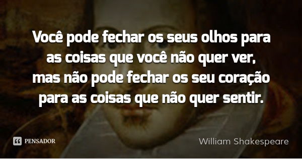Você pode fechar os seus olhos para as coisas que você não quer ver, mas não pode fechar os seu coração para as coisas que não quer sentir.... Frase de William Shakespeare.