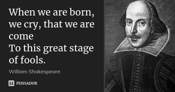 When we are born, we cry, that we are come To this great stage of fools.... Frase de William Shakespeare.