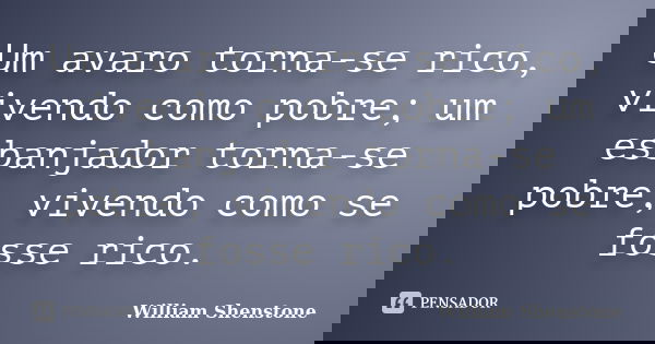 Um avaro torna-se rico, vivendo como pobre; um esbanjador torna-se pobre, vivendo como se fosse rico.... Frase de William Shenstone.