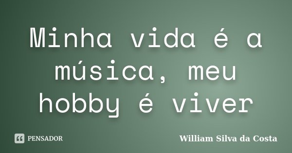 Minha vida é a música, meu hobby é viver... Frase de William Silva da Costa.