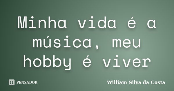 Minha vida é a música, meu hobby é viver... Frase de William Silva da Costa.