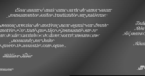 Essa naum é mais uma carta de amor saum pensamentos soltos traduzidos em palavras: Toda pessoa precisa de motivos para seguir em frente Meu motivo é vc tudo que... Frase de William Silva.
