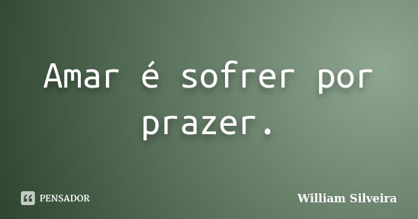 Amar é sofrer por prazer.... Frase de William Silveira.