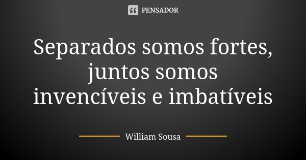 Separados somos fortes, juntos somos invencíveis e imbatíveis... Frase de William Sousa.